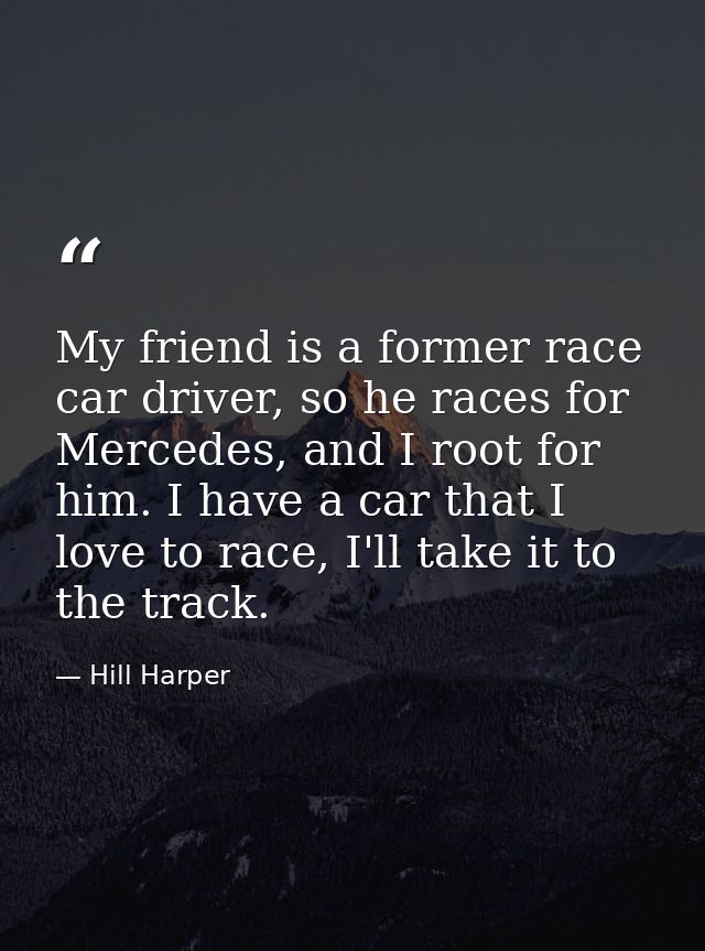 My friend is a former race car driver, so he races for Mercedes, and I root for him. I have a car that I love to race, I — Hill Harper