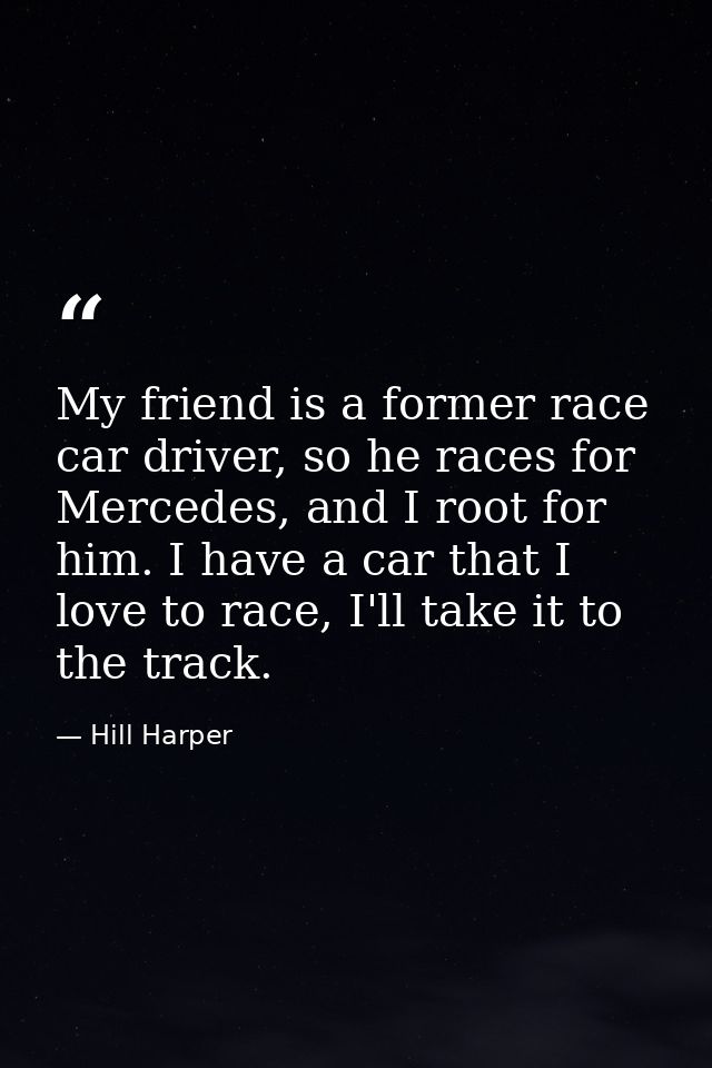 My friend is a former race car driver, so he races for Mercedes, and I root for him. I have a car that I love to race, I — Hill Harper
