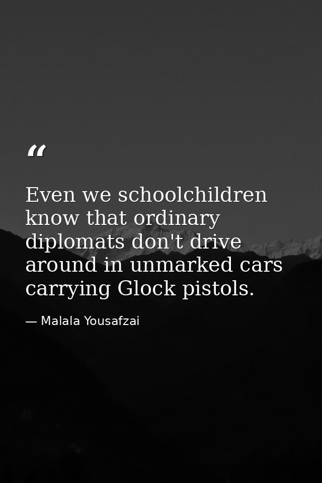 Even we schoolchildren know that ordinary diplomats don't drive around in unmarked cars carrying Glock pistols. — Malala Yousafzai