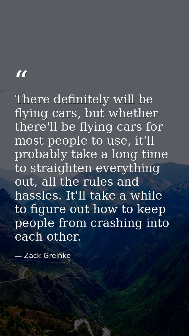 There definitely will be flying cars, but whether there'll be flying cars for most people to use, it'll probably take a  — Zack Greinke