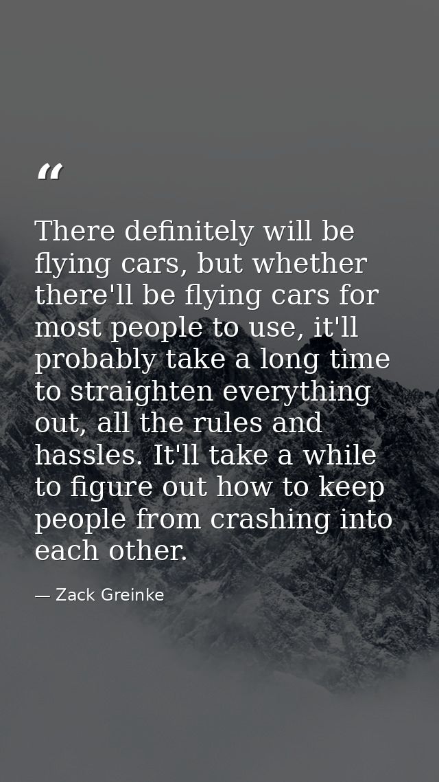 There definitely will be flying cars, but whether there'll be flying cars for most people to use, it'll probably take a  — Zack Greinke