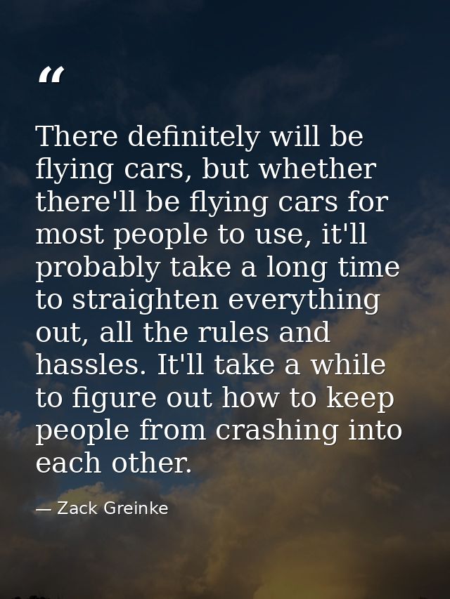 There definitely will be flying cars, but whether there'll be flying cars for most people to use, it'll probably take a  — Zack Greinke
