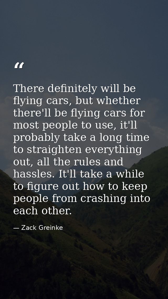 There definitely will be flying cars, but whether there'll be flying cars for most people to use, it'll probably take a  — Zack Greinke