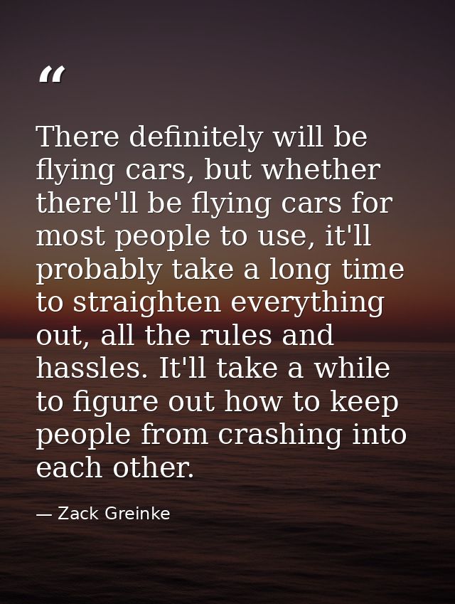 There definitely will be flying cars, but whether there'll be flying cars for most people to use, it'll probably take a  — Zack Greinke