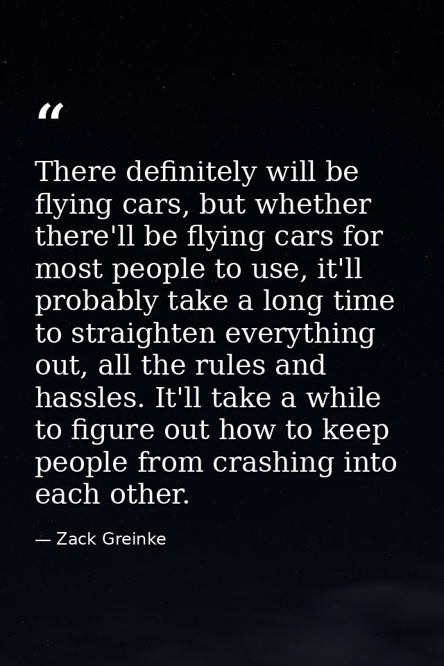 There definitely will be flying cars, but whether there'll be flying cars for most people to use, it'll probably take a  — Zack Greinke