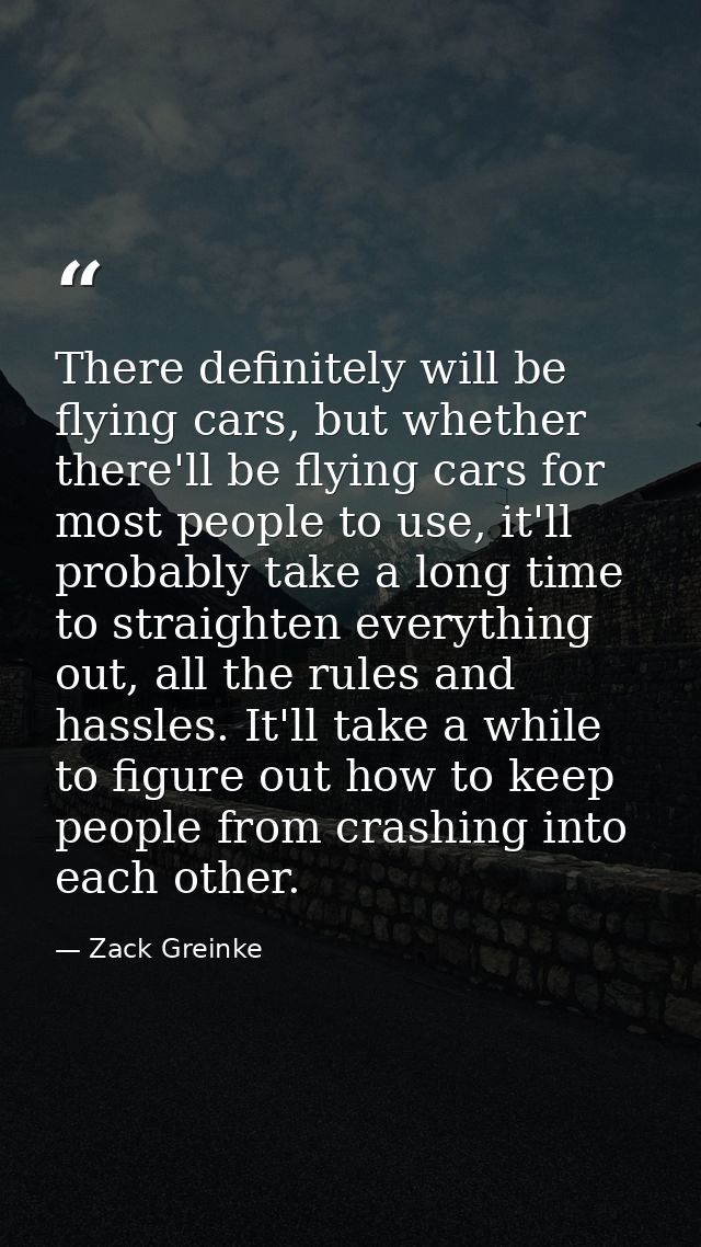 There definitely will be flying cars, but whether there'll be flying cars for most people to use, it'll probably take a  — Zack Greinke