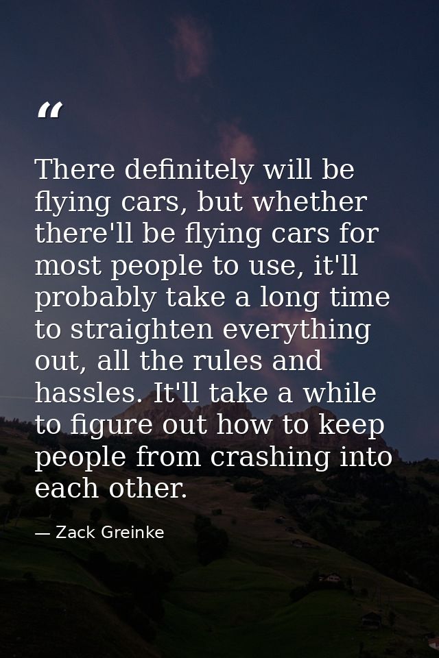 There definitely will be flying cars, but whether there'll be flying cars for most people to use, it'll probably take a  — Zack Greinke