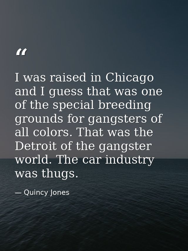 I was raised in Chicago and I guess that was one of the special breeding grounds for gangsters of all colors. That was t — Quincy Jones