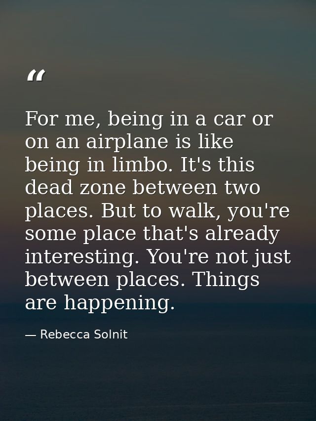 For me, being in a car or on an airplane is like being in limbo. It's this dead zone between two places. But to walk, yo — Rebecca Solnit