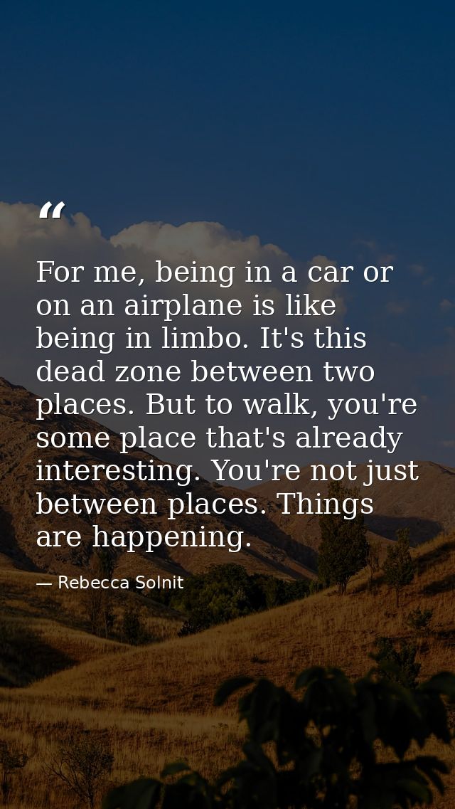 For me, being in a car or on an airplane is like being in limbo. It's this dead zone between two places. But to walk, yo — Rebecca Solnit