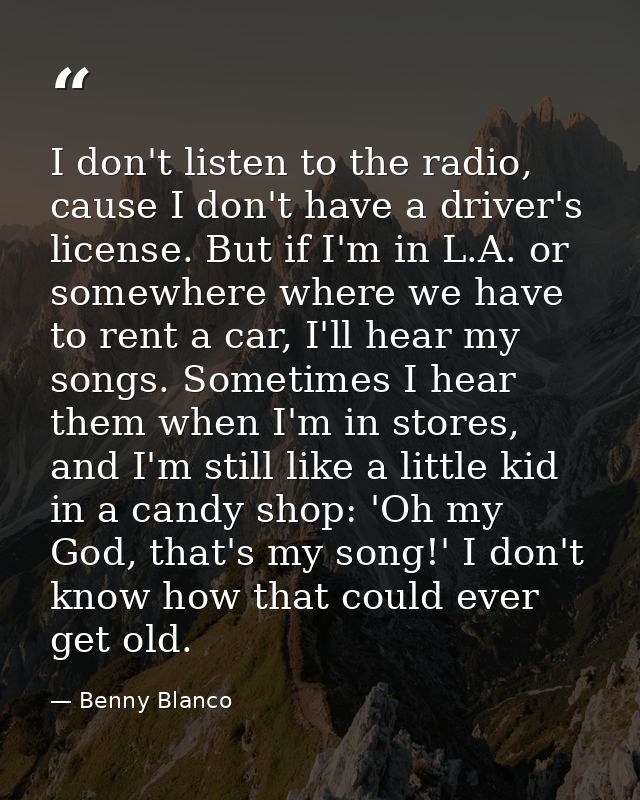I don't listen to the radio, cause I don't have a driver's license. But if I'm in L.A. or somewhere where we have to ren — Benny Blanco