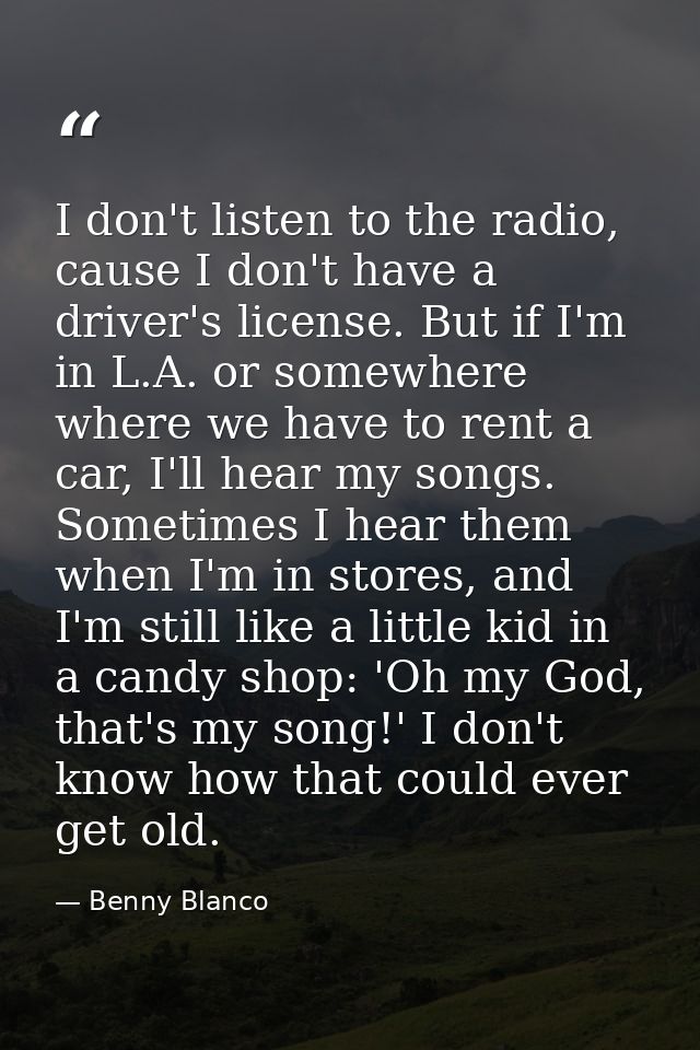 I don't listen to the radio, cause I don't have a driver's license. But if I'm in L.A. or somewhere where we have to ren — Benny Blanco