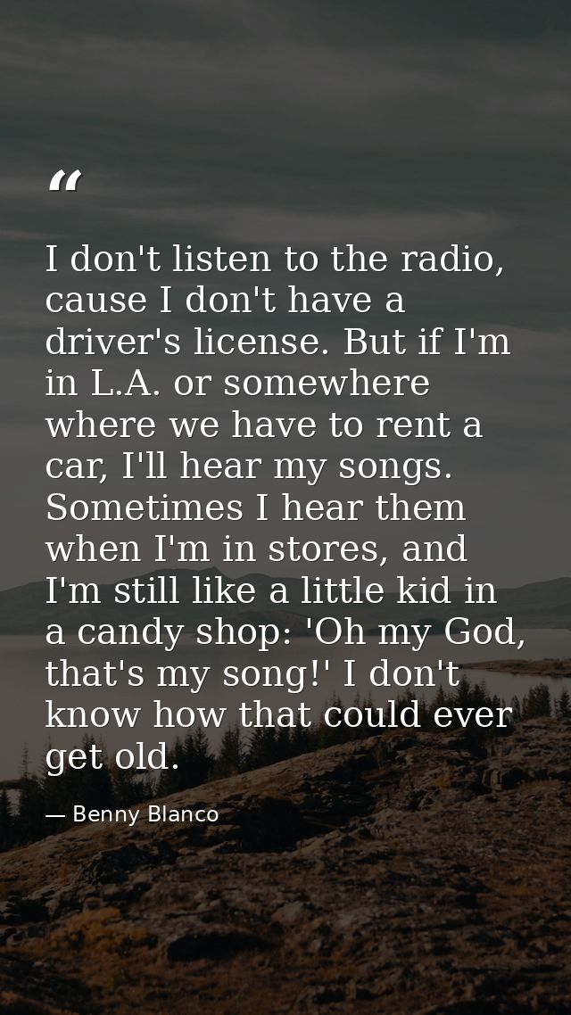 I don't listen to the radio, cause I don't have a driver's license. But if I'm in L.A. or somewhere where we have to ren — Benny Blanco