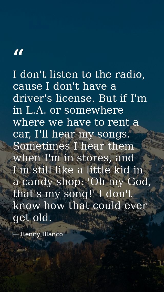 I don't listen to the radio, cause I don't have a driver's license. But if I'm in L.A. or somewhere where we have to ren — Benny Blanco