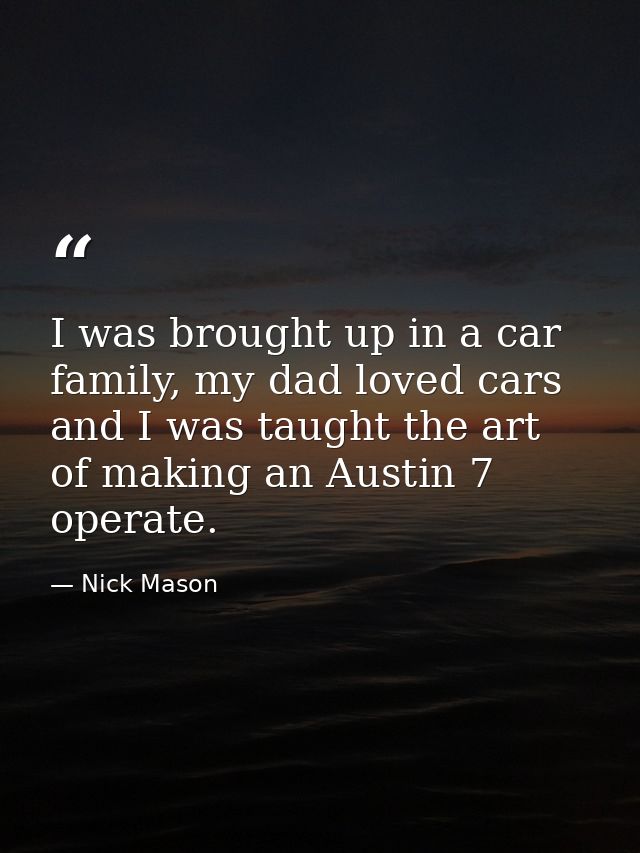 I was brought up in a car family, my dad loved cars and I was taught the art of making an Austin 7 operate. — Nick Mason