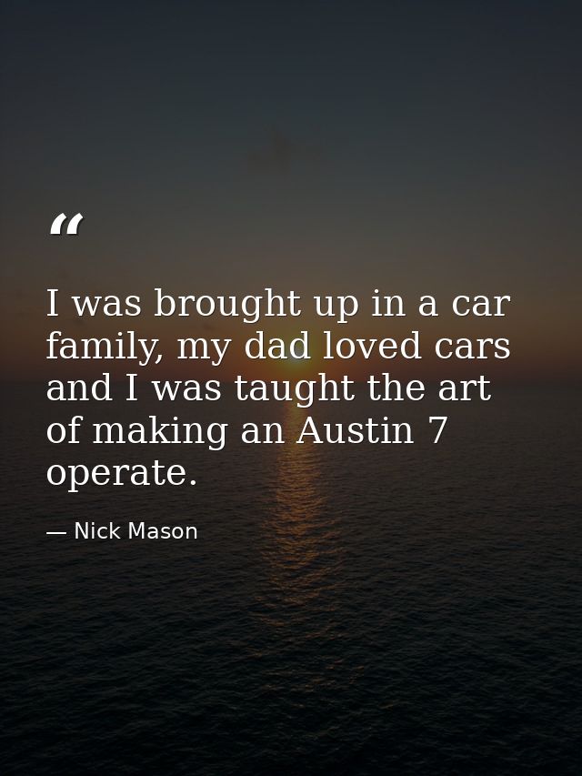 I was brought up in a car family, my dad loved cars and I was taught the art of making an Austin 7 operate. — Nick Mason