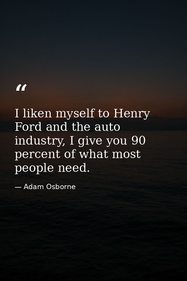 I liken myself to Henry Ford and the auto industry, I give you 90 percent of what most people need. — Adam Osborne