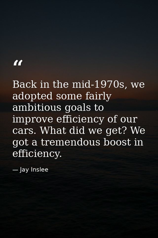 Back in the mid-1970s, we adopted some fairly ambitious goals to improve efficiency of our cars. What did we get? We got — Jay Inslee