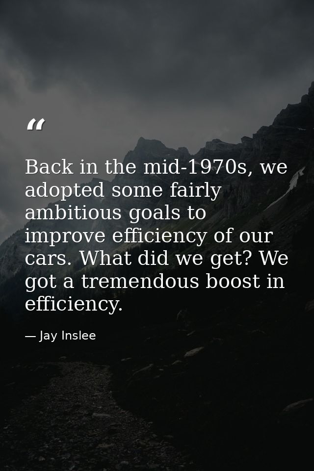 Back in the mid-1970s, we adopted some fairly ambitious goals to improve efficiency of our cars. What did we get? We got — Jay Inslee