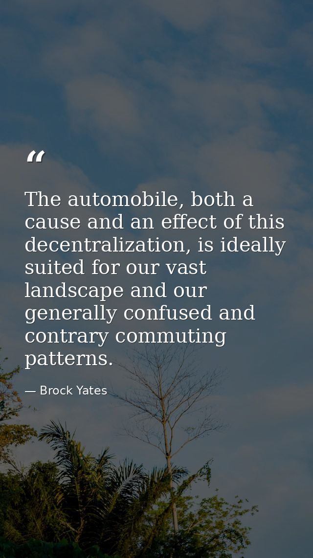 The automobile, both a cause and an effect of this decentralization, is ideally suited for our vast landscape and our ge — Brock Yates