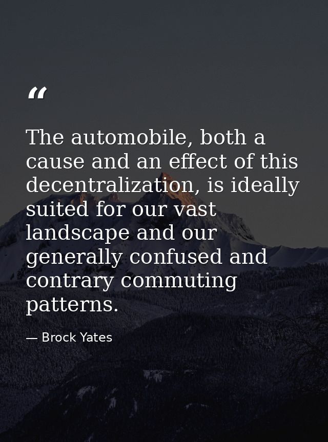 The automobile, both a cause and an effect of this decentralization, is ideally suited for our vast landscape and our ge — Brock Yates