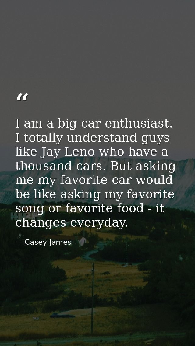 I am a big car enthusiast. I totally understand guys like Jay Leno who have a thousand cars. But asking me my favorite c — Casey James