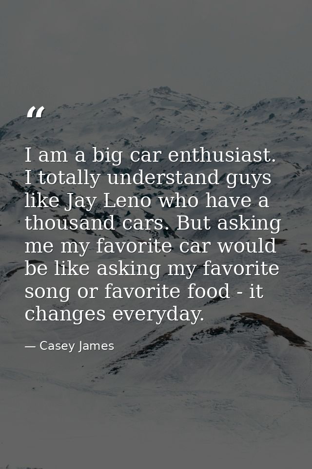 I am a big car enthusiast. I totally understand guys like Jay Leno who have a thousand cars. But asking me my favorite c — Casey James