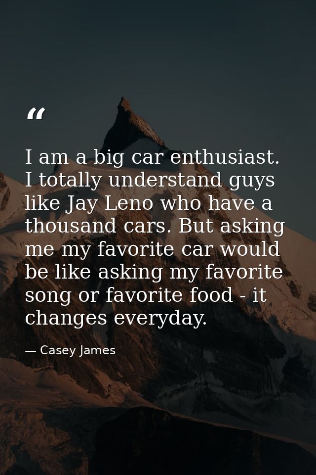 I am a big car enthusiast. I totally understand guys like Jay Leno who have a thousand cars. But asking me my favorite c — Casey James
