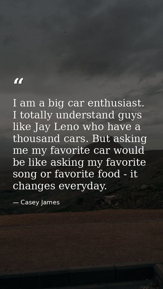 I am a big car enthusiast. I totally understand guys like Jay Leno who have a thousand cars. But asking me my favorite c — Casey James