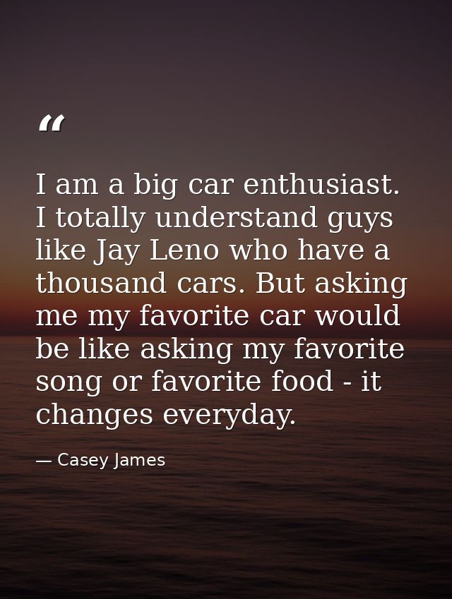 I am a big car enthusiast. I totally understand guys like Jay Leno who have a thousand cars. But asking me my favorite c — Casey James