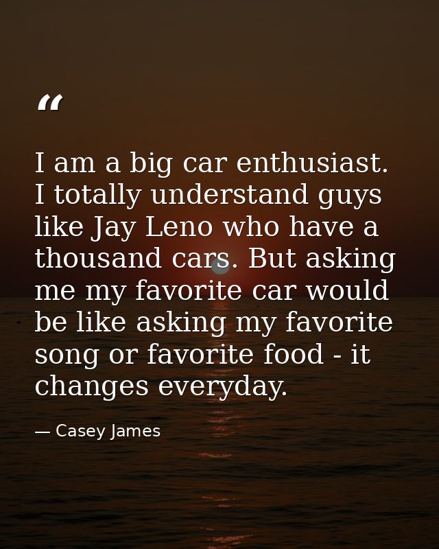 I am a big car enthusiast. I totally understand guys like Jay Leno who have a thousand cars. But asking me my favorite c — Casey James