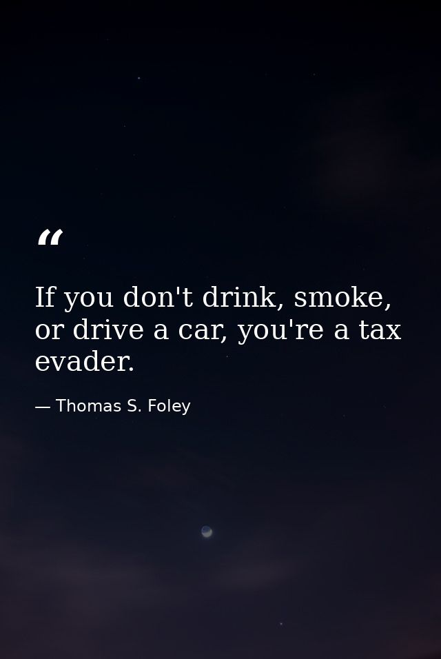 If you don't drink, smoke, or drive a car, you're a tax evader. — Thomas S. Foley