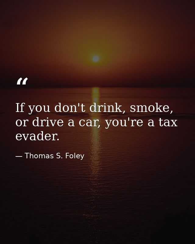 If you don't drink, smoke, or drive a car, you're a tax evader. — Thomas S. Foley