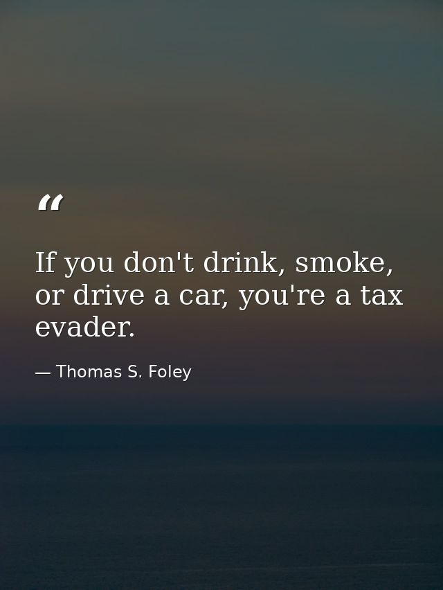 If you don't drink, smoke, or drive a car, you're a tax evader. — Thomas S. Foley
