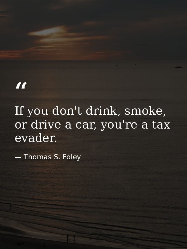 If you don't drink, smoke, or drive a car, you're a tax evader. — Thomas S. Foley