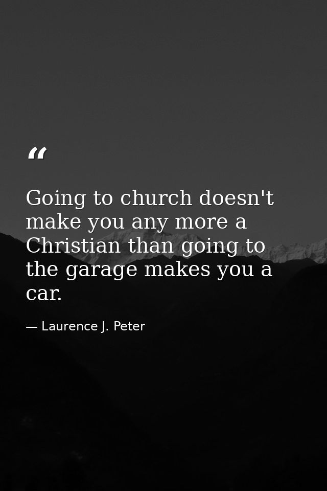 Going to church doesn't make you any more a Christian than going to the garage makes you a car. — Laurence J. Peter