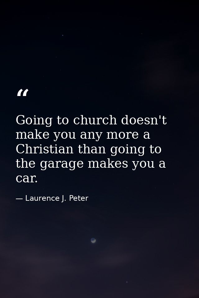 Going to church doesn't make you any more a Christian than going to the garage makes you a car. — Laurence J. Peter