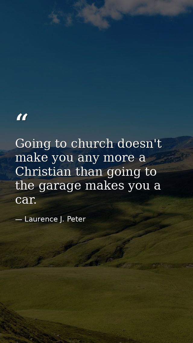 Going to church doesn't make you any more a Christian than going to the garage makes you a car. — Laurence J. Peter