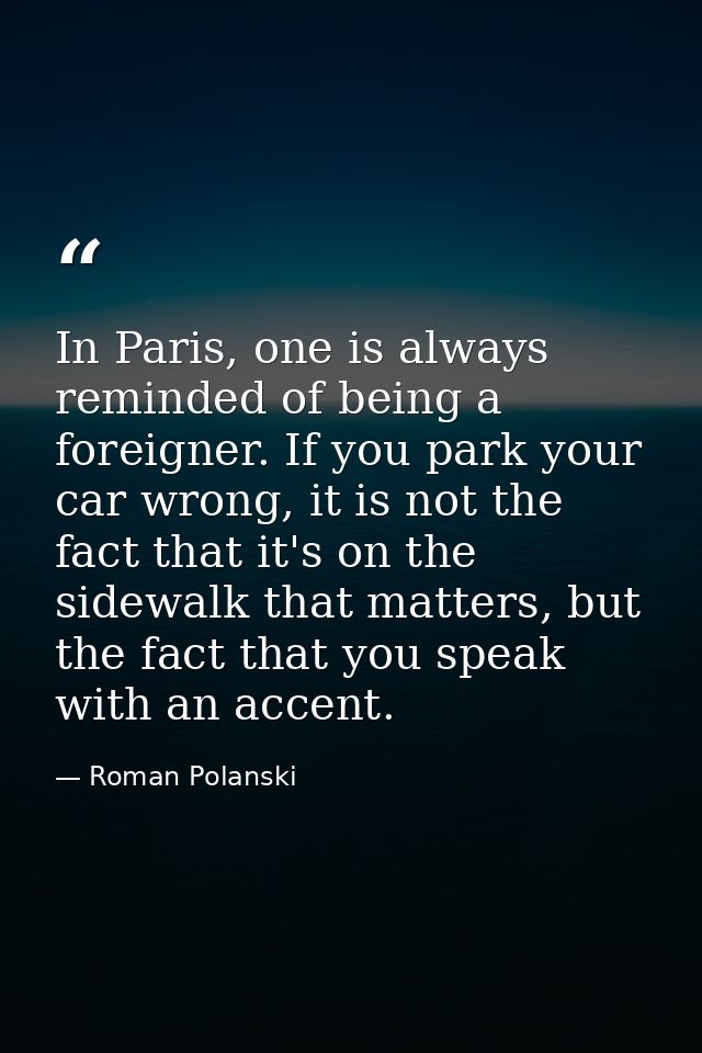 In Paris, one is always reminded of being a foreigner. If you park your car wrong, it is not the fact that it's on the s — Roman Polanski