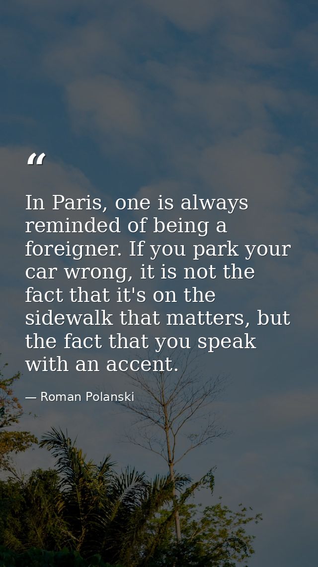 In Paris, one is always reminded of being a foreigner. If you park your car wrong, it is not the fact that it's on the s — Roman Polanski