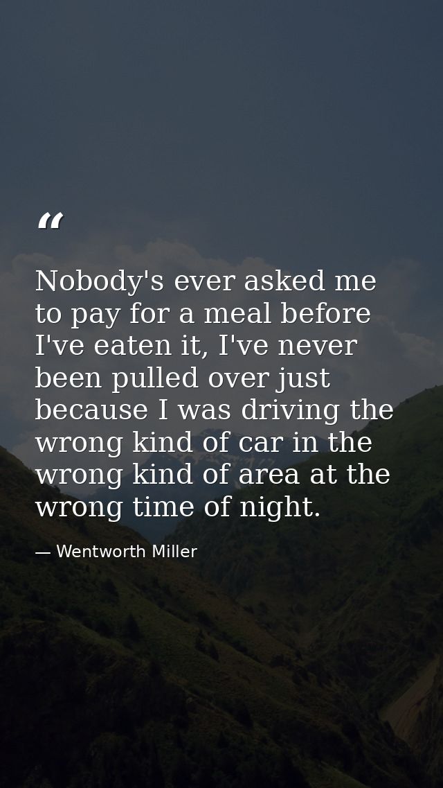 Nobody's ever asked me to pay for a meal before I've eaten it, I've never been pulled over just because I was driving th — Wentworth Miller