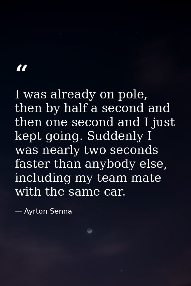 I was already on pole, then by half a second and then one second and I just kept going. Suddenly I was nearly two second — Ayrton Senna