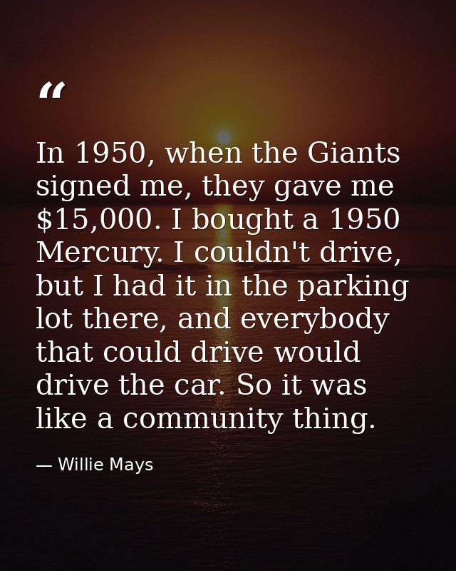 In 1950, when the Giants signed me, they gave me $15,000. I bought a 1950 Mercury. I couldn't drive, but I had it in the — Willie Mays