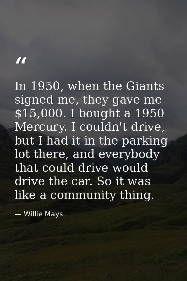 In 1950, when the Giants signed me, they gave me $15,000. I bought a 1950 Mercury. I couldn't drive, but I had it in the — Willie Mays