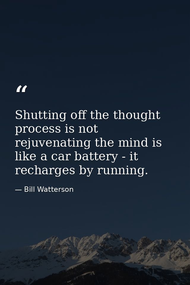 Shutting off the thought process is not rejuvenating the mind is like a car battery - it recharges by running. — Bill Watterson