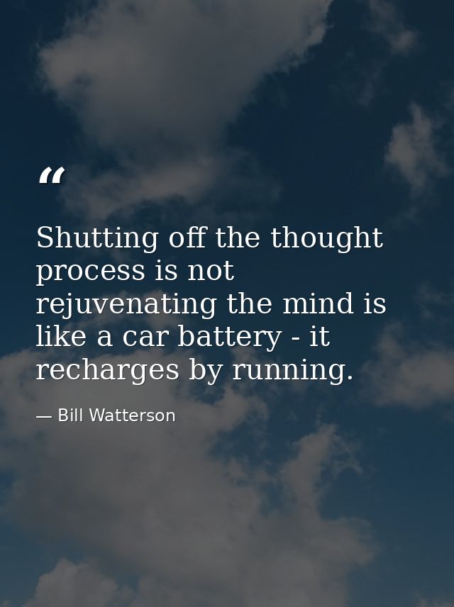Shutting off the thought process is not rejuvenating the mind is like a car battery - it recharges by running. — Bill Watterson