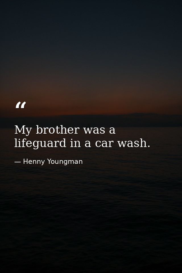 My brother was a lifeguard in a car wash. — Henny Youngman