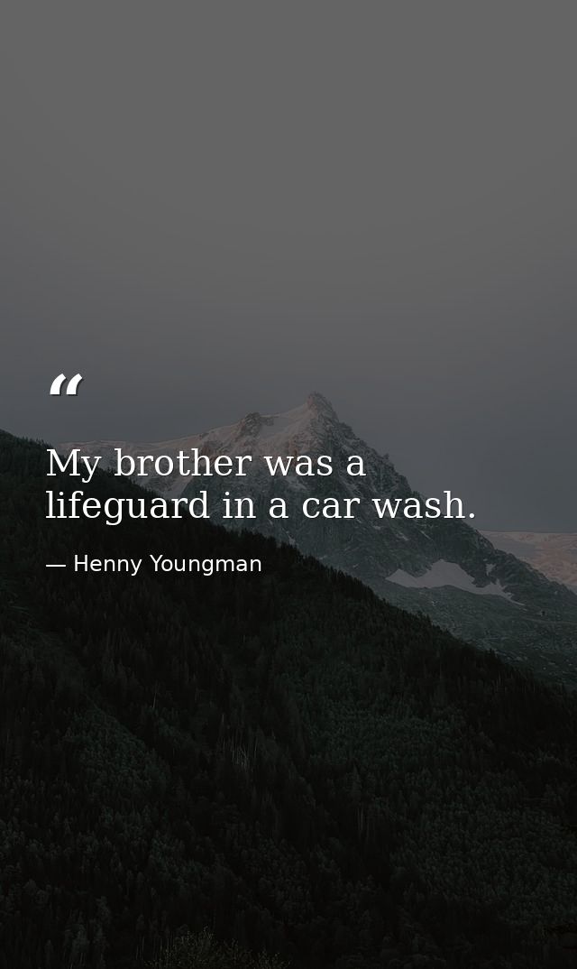 My brother was a lifeguard in a car wash. — Henny Youngman