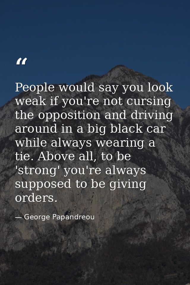 People would say you look weak if you're not cursing the opposition and driving around in a big black car while always w — George Papandreou