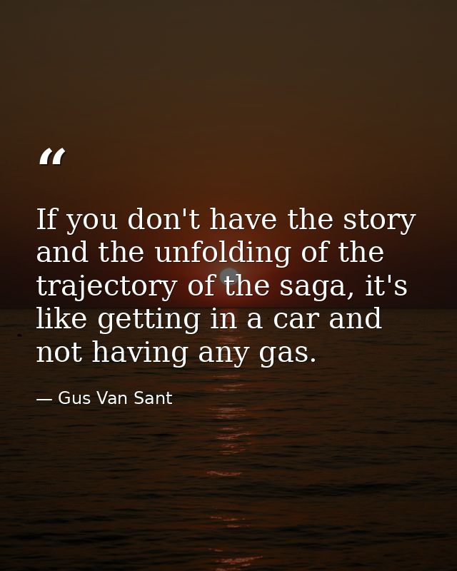 If you don't have the story and the unfolding of the trajectory of the saga, it's like getting in a car and not having a — Gus Van Sant